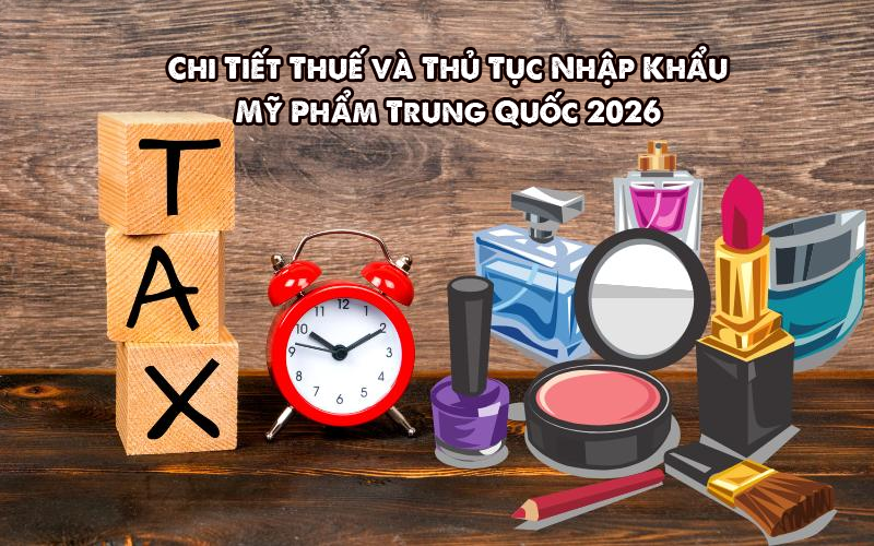 Chi Tiết Thuế và Thủ Tục Nhập Khẩu Mỹ Phẩm Trung Quốc 2026